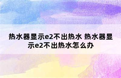 热水器显示e2不出热水 热水器显示e2不出热水怎么办